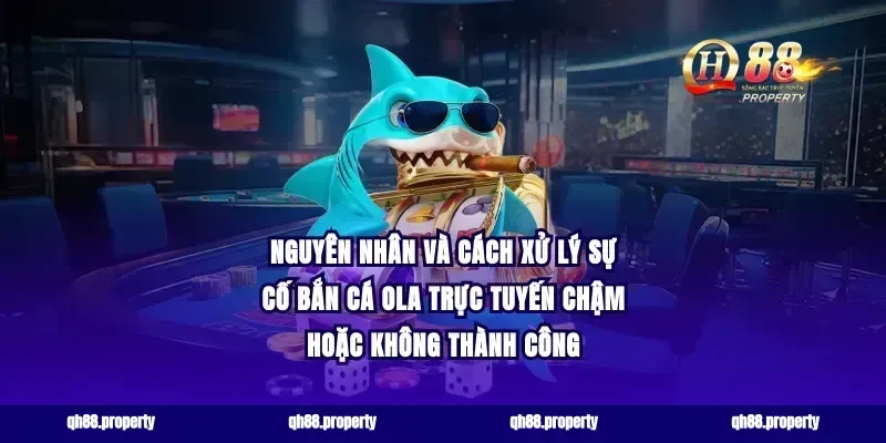 Nguyên nhân và cách xử lý sự cố bắn cá ola trực tuyến chậm hoặc không thành công