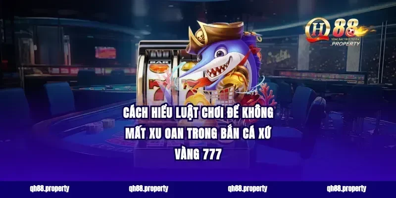Cách hiểu luật chơi để không mất xu oan trong bắn cá xứ vàng 777