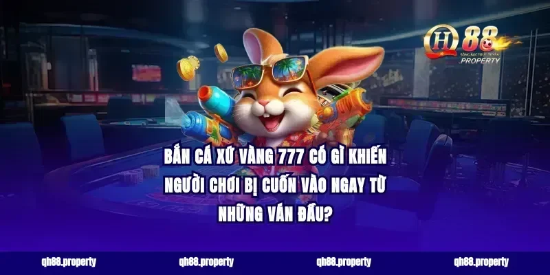 Bắn cá xứ vàng 777 có gì khiến người chơi bị cuốn vào ngay từ những ván đầu?