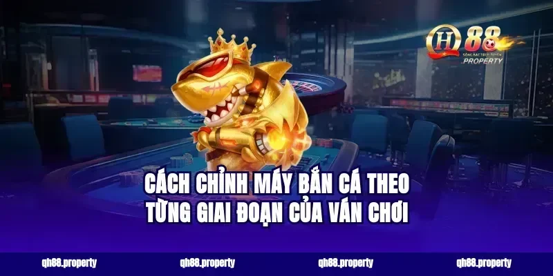 Cách chỉnh máy bắn cá theo từng giai đoạn của ván chơi