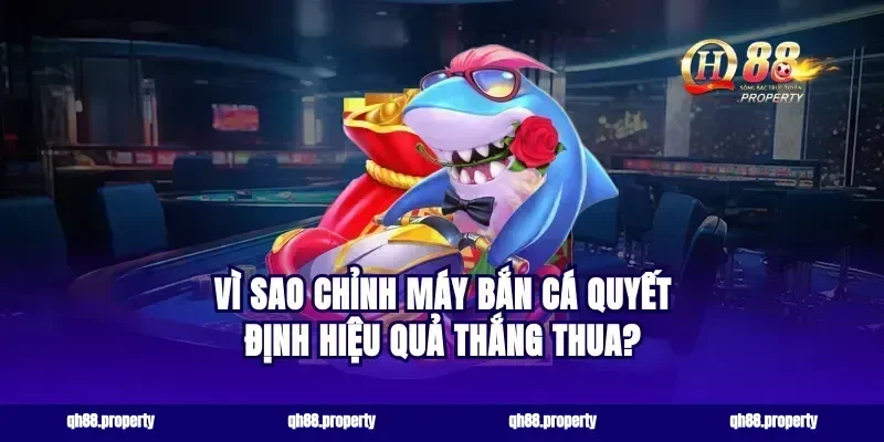 Vì sao chỉnh máy bắn cá quyết định hiệu quả thắng thua?