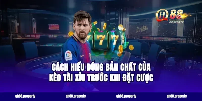 Cách hiểu đúng bản chất của kèo tài xỉu trước khi đặt cược