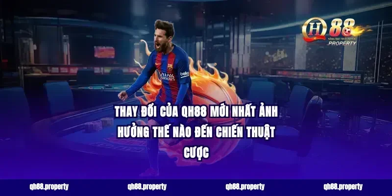 thay đổi của qh88 mới nhất ảnh hưởng thế nào đến chiến thuật cược